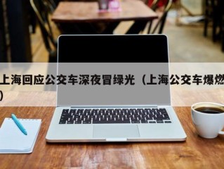 上海回应公交车深夜冒绿光（上海公交车爆燃）