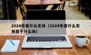 2024年属什么生肖（2024年属什么生肖属于什么命）