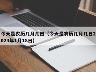 今天是农历几月几日（今天是农历几月几日2023年1月18日）