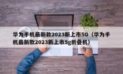 华为手机最新款2023新上市5G（华为手机最新款2023新上市5g折叠机）