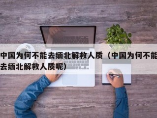 中国为何不能去缅北解救人质（中国为何不能去缅北解救人质呢）