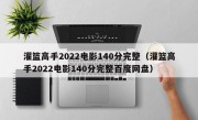 灌篮高手2022电影140分完整（灌篮高手2022电影140分完整百度网盘）