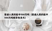 普通人真的能中500万吗（普通人真的能中500万吗概率有多大）