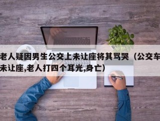 老人疑因男生公交上未让座将其骂哭（公交车未让座,老人打四个耳光,身亡）