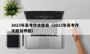 2023年高考作文题目（2023年高考作文题目押题）