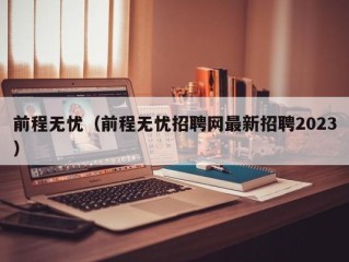 前程无忧（前程无忧招聘网最新招聘2023）