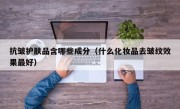 抗皱护肤品含哪些成分（什么化妆品去皱纹效果最好）