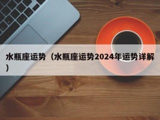 水瓶座运势（水瓶座运势2024年运势详解）