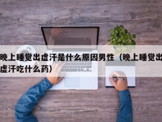 晚上睡觉出虚汗是什么原因男性（晚上睡觉出虚汗吃什么药）