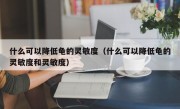 什么可以降低龟的灵敏度（什么可以降低龟的灵敏度和灵敏度）