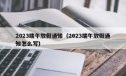 2023端午放假通知（2023端午放假通知怎么写）