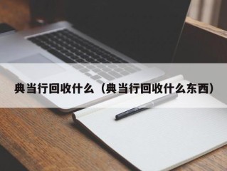 典当行回收什么（典当行回收什么东西）