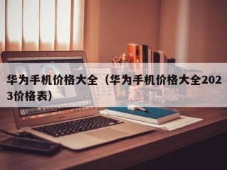 华为手机价格大全（华为手机价格大全2023价格表）