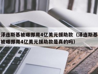 泽连斯基被曝挪用4亿美元援助款（泽连斯基被曝挪用4亿美元援助款是真的吗）