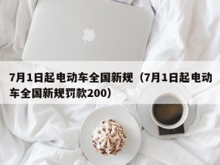 7月1日起电动车全国新规（7月1日起电动车全国新规罚款200）