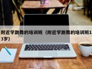 附近学跳舞的培训班（附近学跳舞的培训班13岁）