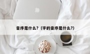 音序是什么?（字的音序是什么?）