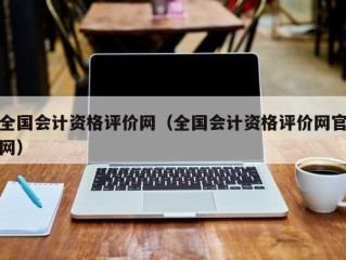 全国会计资格评价网（全国会计资格评价网官网）