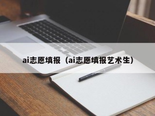 ai志愿填报（ai志愿填报艺术生）