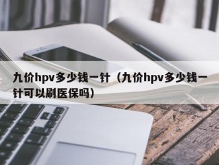 九价hpv多少钱一针（九价hpv多少钱一针可以刷医保吗）