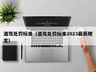 酒驾处罚标准（酒驾处罚标准2023最新规定）