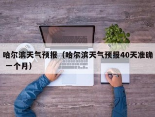 哈尔滨天气预报（哈尔滨天气预报40天准确 一个月）