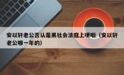 安以轩老公否认是黑社会法庭上哽咽（安以轩老公哪一年的）