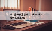 sku是什么意思啊（seller sku是什么意思啊）