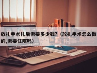 放扎手术扎后需要多少钱?（放扎手术怎么做的,需要住院吗）