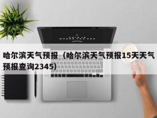 哈尔滨天气预报（哈尔滨天气预报15天天气预报查询2345）