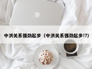 中洪关系强劲起步（中洪关系强劲起步!?）