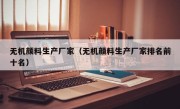 无机颜料生产厂家（无机颜料生产厂家排名前十名）