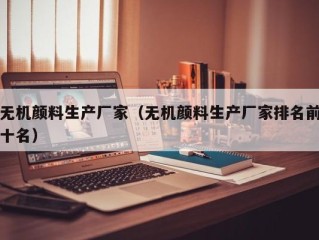 无机颜料生产厂家（无机颜料生产厂家排名前十名）