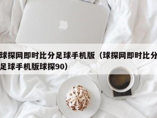 球探网即时比分足球手机版（球探网即时比分足球手机版球探90）