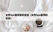 女性hpv最明显的征兆（女性hpv最初的征兆）