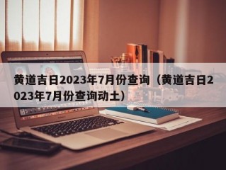 黄道吉日2023年7月份查询（黄道吉日2023年7月份查询动土）