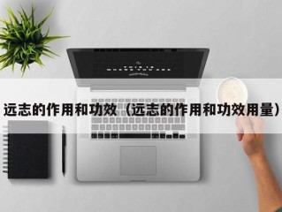 远志的作用和功效（远志的作用和功效用量）