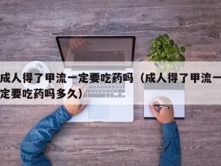 成人得了甲流一定要吃药吗（成人得了甲流一定要吃药吗多久）