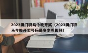 2023澳门特马今晚开奖（2023澳门特马今晚开奖号码是多少呢视频）