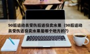 90后运动员受伤后退役卖水果（90后运动员受伤退役卖水果是哪个地方的?）