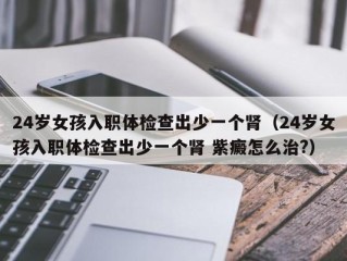 24岁女孩入职体检查出少一个肾（24岁女孩入职体检查出少一个肾 紫癜怎么治?）