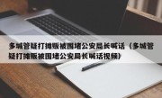 多城管疑打摊贩被围堵公安局长喊话（多城管疑打摊贩被围堵公安局长喊话视频）