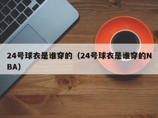 24号球衣是谁穿的（24号球衣是谁穿的NBA）