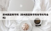 郑州西亚斯学院（郑州西亚斯学院有专科专业吗）