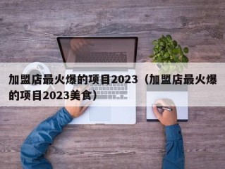 加盟店最火爆的项目2023（加盟店最火爆的项目2023美食）