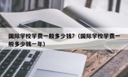 国际学校学费一般多少钱?（国际学校学费一般多少钱一年）