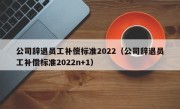 公司辞退员工补偿标准2022（公司辞退员工补偿标准2022n+1）