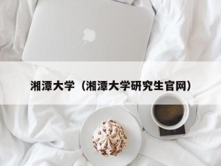 湘潭大学（湘潭大学研究生官网）