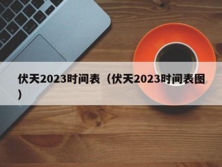 伏天2023时间表（伏天2023时间表图）