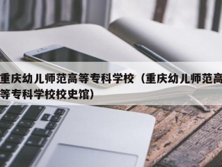 重庆幼儿师范高等专科学校（重庆幼儿师范高等专科学校校史馆）